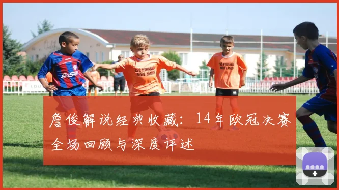 詹俊解说经典收藏：14年欧冠决赛全场回顾与深度评述