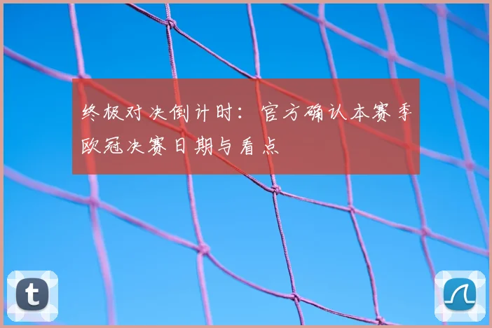 终极对决倒计时:官方确认本赛季欧冠决赛日期与看点