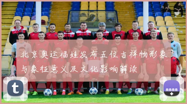 北京奥运福娃发布五位吉祥物形象与象征意义及文化影响解读