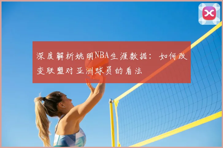 深度解析姚明NBA生涯数据：如何改变联盟对亚洲球员的看法