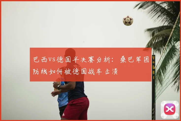 巴西vs德国半决赛分析：桑巴军团防线如何被德国战车击溃