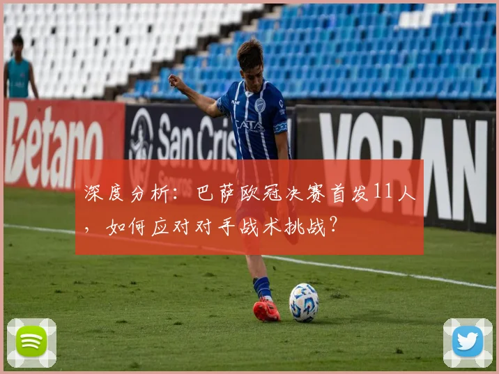 深度分析：巴萨欧冠决赛首发11人，如何应对对手战术挑战？