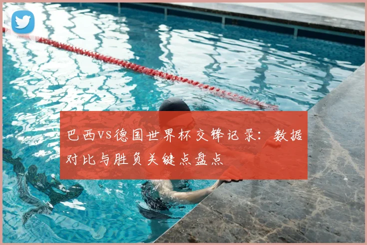 巴西vs德国世界杯交锋记录：数据对比与胜负关键点盘点