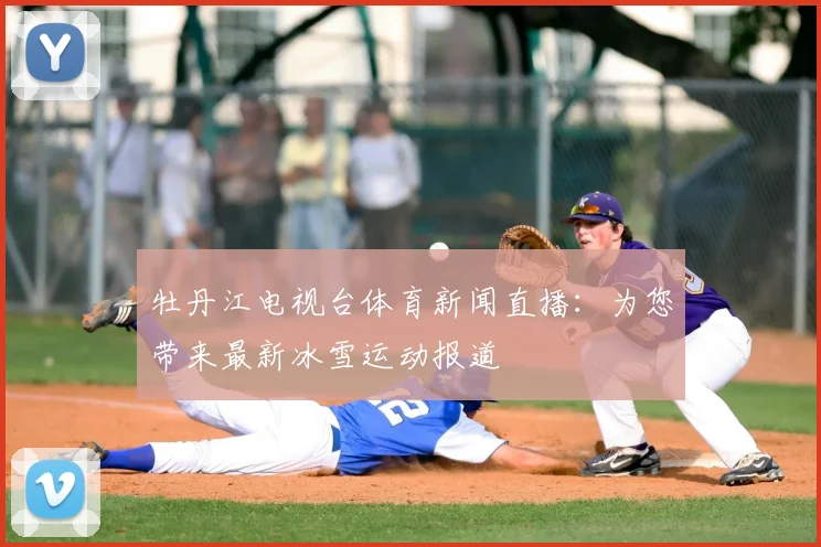 牡丹江电视台体育新闻直播：为您带来最新冰雪运动报道