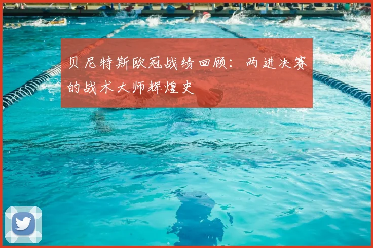 贝尼特斯欧冠战绩回顾：两进决赛的战术大师辉煌史