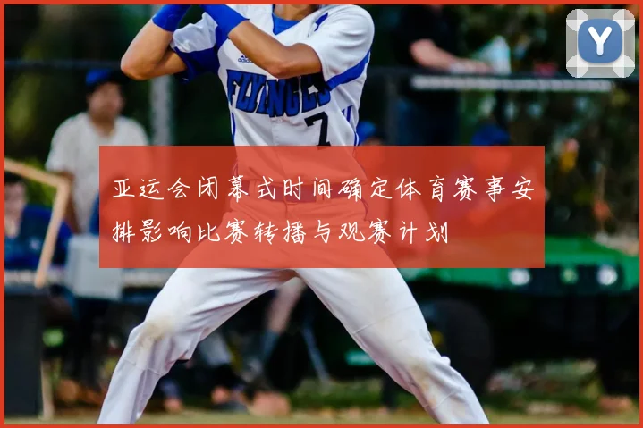 亚运会闭幕式时间确定体育赛事安排影响比赛转播与观赛计划