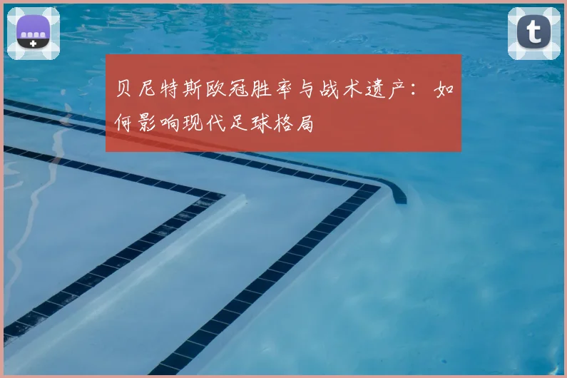 贝尼特斯欧冠胜率与战术遗产:如何影响现代足球格局