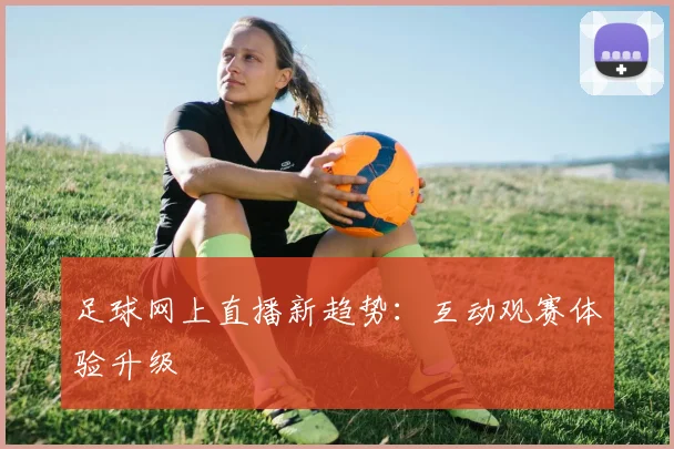 足球网上直播新趋势：互动观赛体验升级