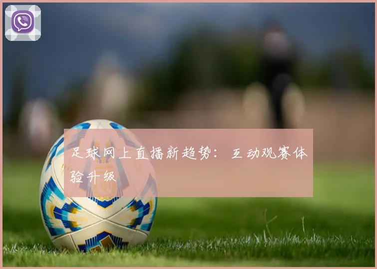 足球网上直播新趋势：互动观赛体验升级