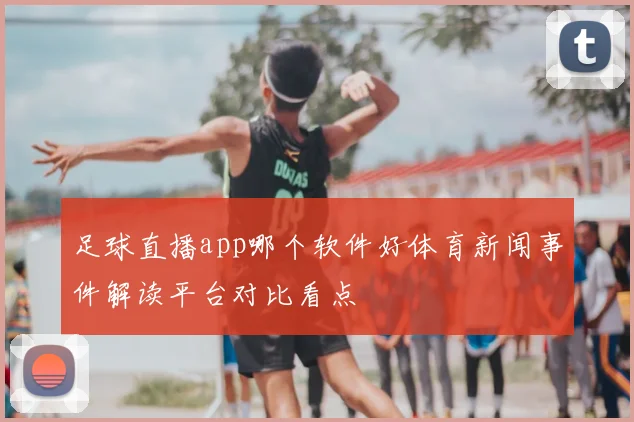 足球直播app哪个软件好体育新闻事件解读平台对比看点