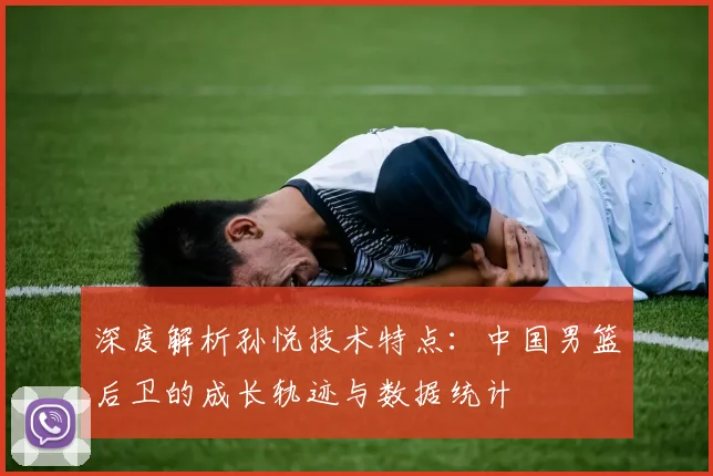 深度解析孙悦技术特点:中国男篮后卫的成长轨迹与数据统计