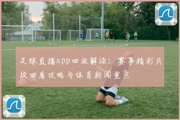足球直播app回放解读：赛事精彩片段回看攻略与体育新闻重点