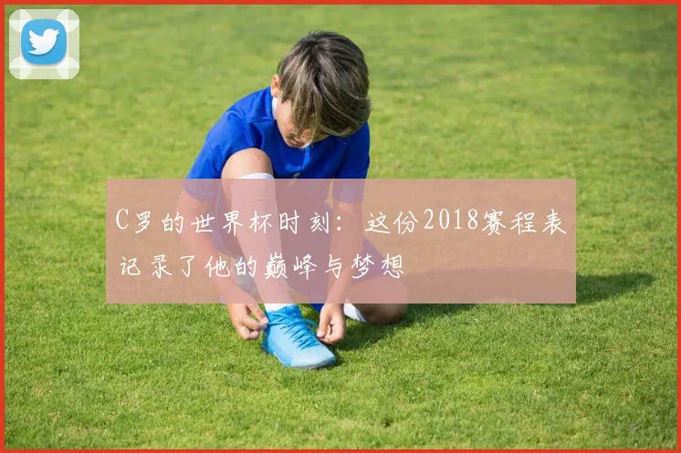 C罗的世界杯时刻:这份2018赛程表记录了他的巅峰与梦想