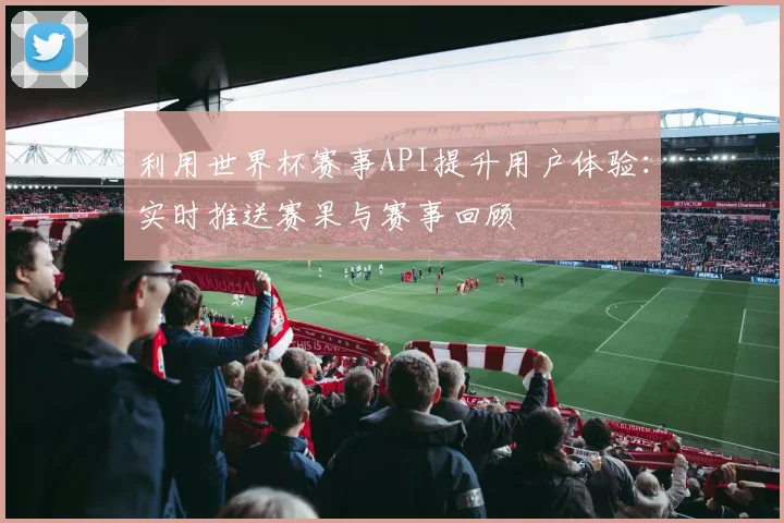 利用世界杯赛事API提升用户体验:实时推送赛果与赛事回顾