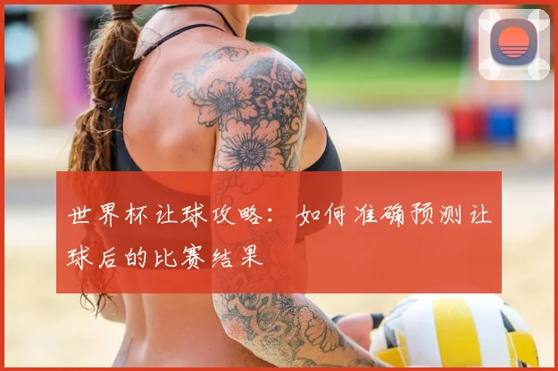 世界杯让球攻略:如何准确预测让球后的比赛结果