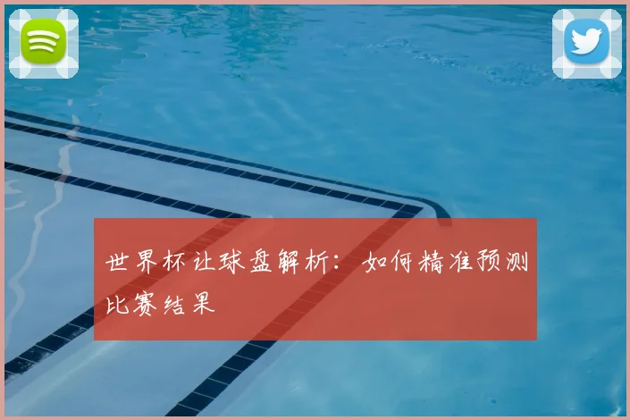世界杯让球盘解析：如何精准预测比赛结果