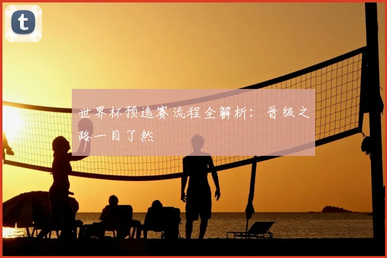 世界杯预选赛流程全解析：晋级之路一目了然