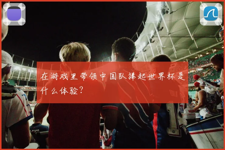 在游戏里带领中国队捧起世界杯是什么体验？