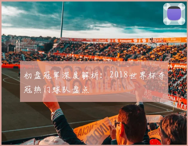 初盘冠军深度解析:2018世界杯夺冠热门球队盘点
