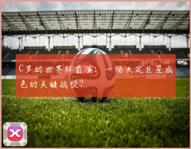 C罗的世界杯首演：一场决定巨星成色的关键战役？