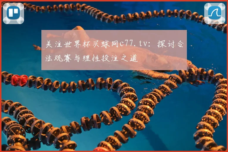 关注世界杯买球网c77.tv：探讨合法观赛与理性投注之道