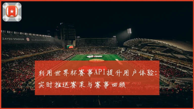 利用世界杯赛事API提升用户体验:实时推送赛果与赛事回顾