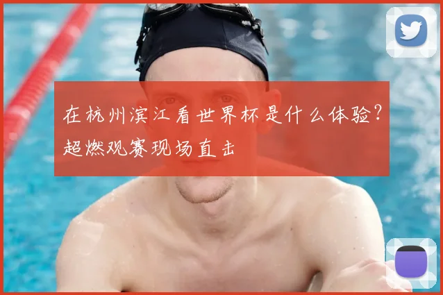 在杭州滨江看世界杯是什么体验？超燃观赛现场直击