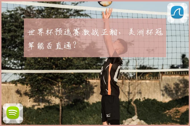 世界杯预选赛激战正酣，美洲杯冠军能否直通？