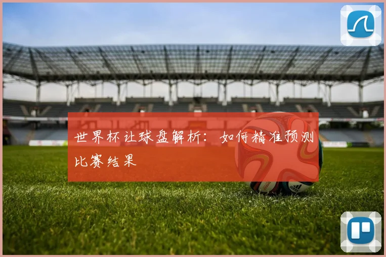 世界杯让球盘解析：如何精准预测比赛结果