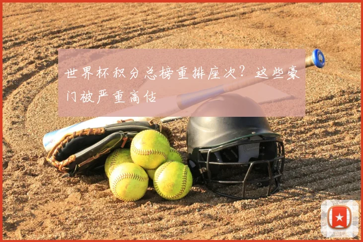世界杯积分总榜重排座次？这些豪门被严重高估