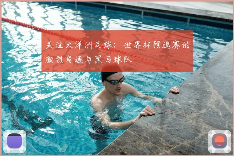 关注大洋洲足球：世界杯预选赛的激烈角逐与黑马球队