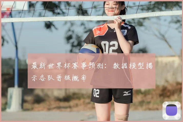 最新世界杯赛事预测：数据模型揭示各队晋级概率