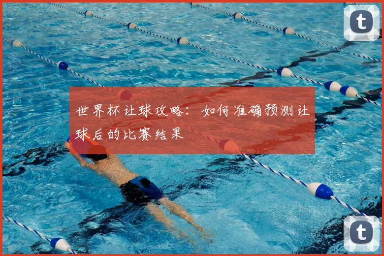 世界杯让球攻略：如何准确预测让球后的比赛结果