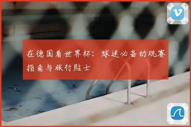在德国看世界杯：球迷必备的观赛指南与旅行贴士