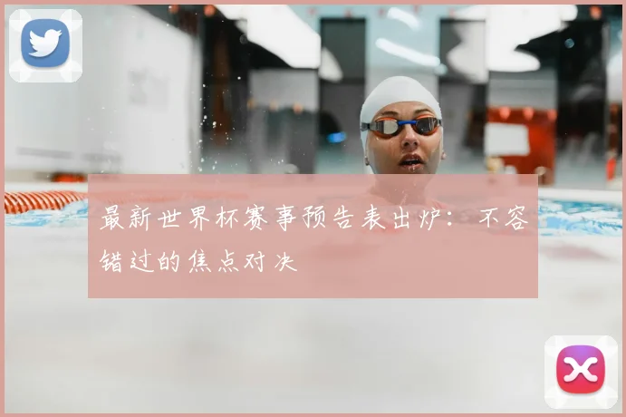 最新世界杯赛事预告表出炉：不容错过的焦点对决