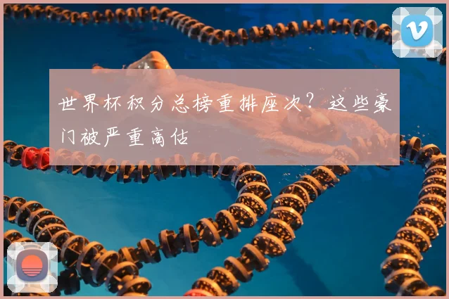 世界杯积分总榜重排座次?这些豪门被严重高估
