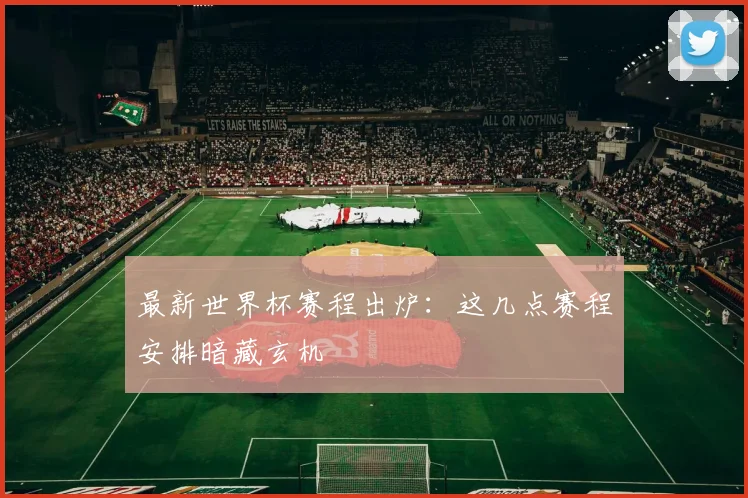 最新世界杯赛程出炉：这几点赛程安排暗藏玄机