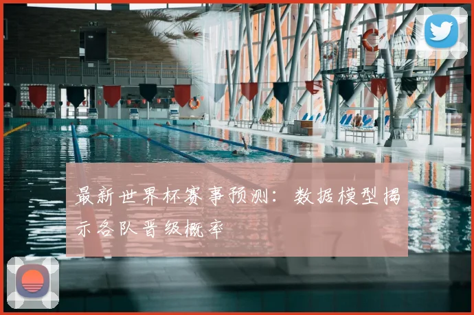 最新世界杯赛事预测：数据模型揭示各队晋级概率