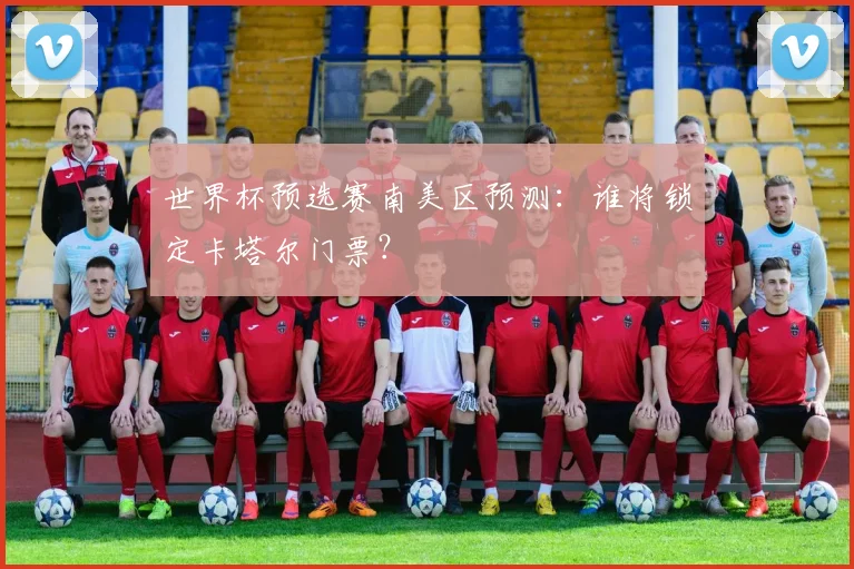 世界杯预选赛南美区预测：谁将锁定卡塔尔门票？