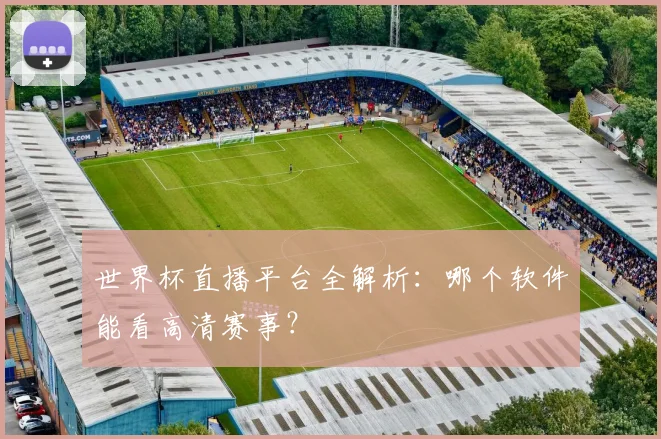 世界杯直播平台全解析：哪个软件能看高清赛事？