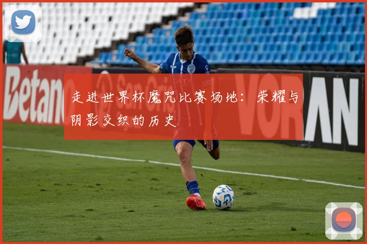 走进世界杯魔咒比赛场地：荣耀与阴影交织的历史