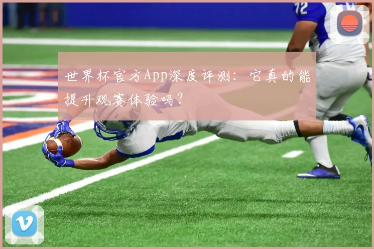 世界杯官方App深度评测：它真的能提升观赛体验吗？