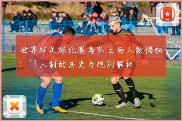 世界杯足球比赛每队上场人数揭秘：11人制的历史与规则解析