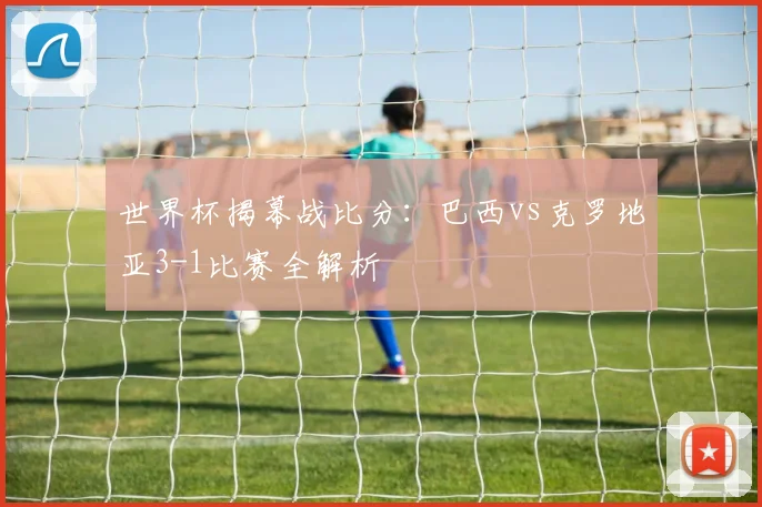世界杯揭幕战比分：巴西vs克罗地亚3-1比赛全解析
