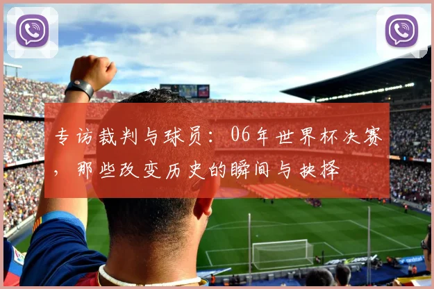 专访裁判与球员：06年世界杯决赛，那些改变历史的瞬间与抉择