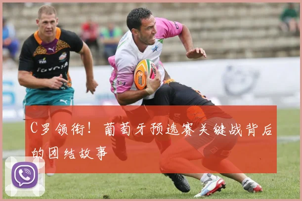 C罗领衔！葡萄牙预选赛关键战背后的团结故事