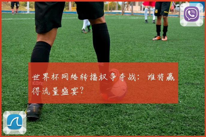 世界杯网络转播权争夺战：谁将赢得流量盛宴？