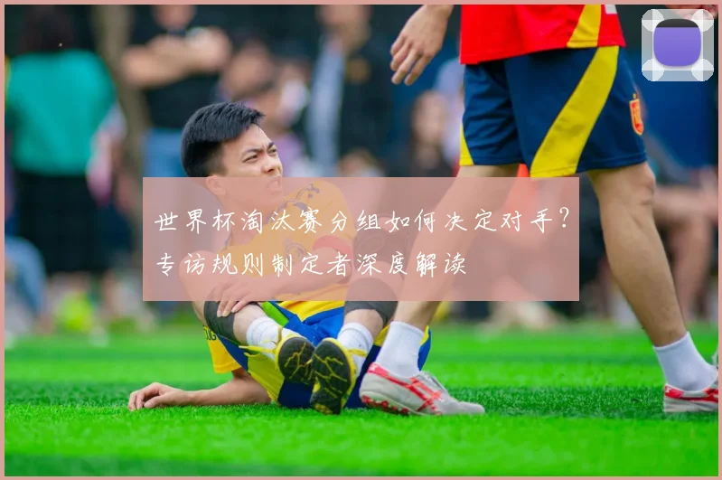 世界杯淘汰赛分组如何决定对手？专访规则制定者深度解读