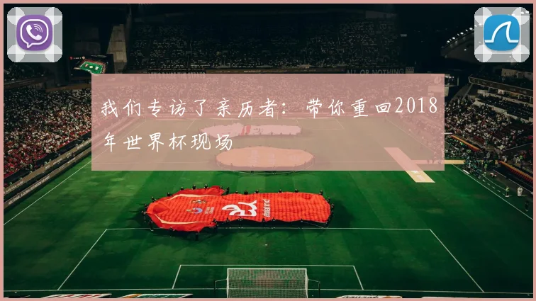 我们专访了亲历者：带你重回2018年世界杯现场