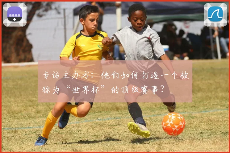 专访主办方：他们如何打造一个被称为“世界杯”的顶级赛事？